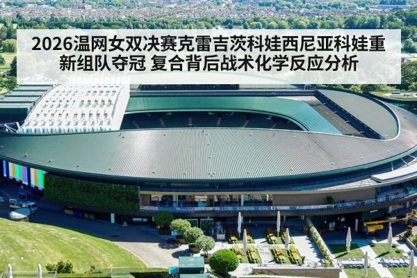 2026温网女双决赛克雷吉茨科娃西尼亚科娃重新组队夺冠 复合背后战术化学反应分析